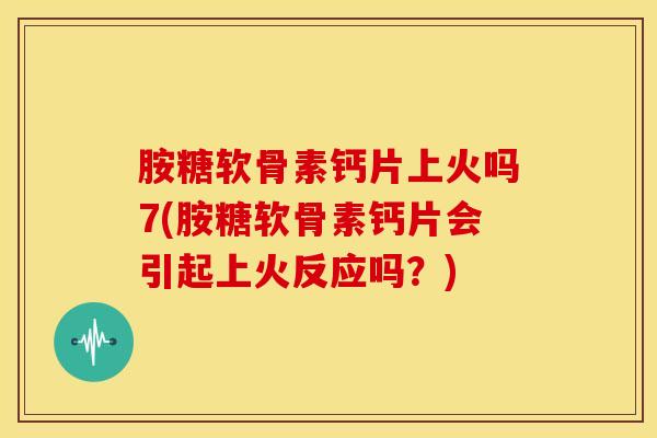 胺糖软骨素钙片上火吗7(胺糖软骨素钙片会引起上火反应吗？)