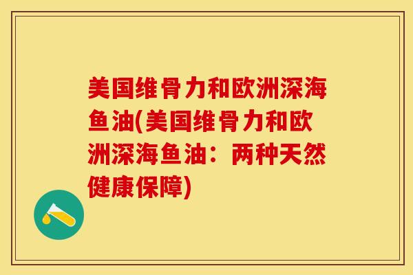 美国维骨力和欧洲深海鱼油(美国维骨力和欧洲深海鱼油：两种天然健康保障)