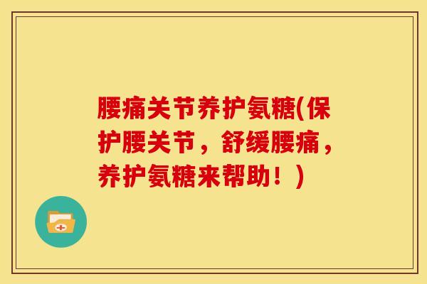 腰痛关节养护氨糖(保护腰关节，舒缓腰痛，养护氨糖来帮助！)