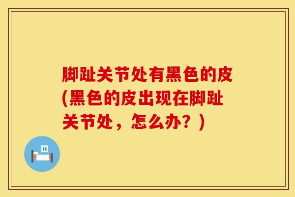 脚趾关节处有黑色的皮(黑色的皮出现在脚趾关节处，怎么办？)