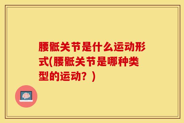 腰骶关节是什么运动形式(腰骶关节是哪种类型的运动？)