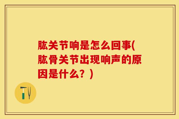 肱关节响是怎么回事(肱骨关节出现响声的原因是什么？)