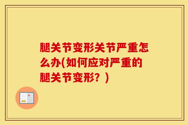 腿关节变形关节严重怎么办(如何应对严重的腿关节变形？)