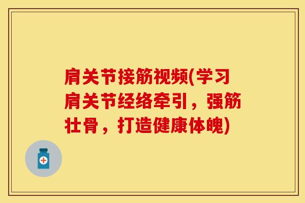 肩关节接筋视频(学习肩关节经络牵引，强筋壮骨，打造健康体魄)
