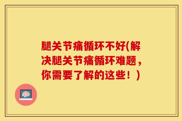 腿关节痛循环不好(解决腿关节痛循环难题，你需要了解的这些！)