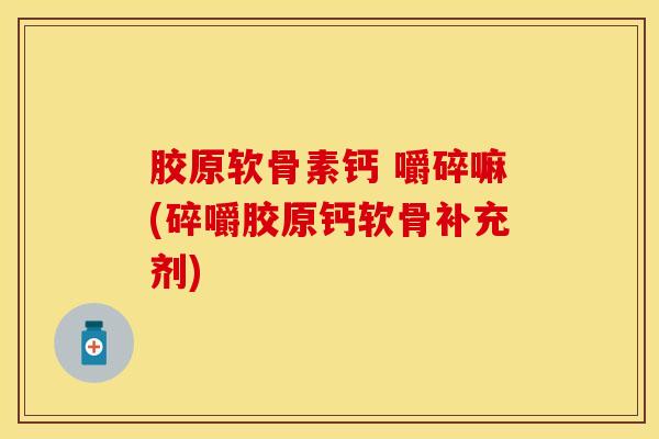 胶原软骨素钙 嚼碎嘛(碎嚼胶原钙软骨补充剂)