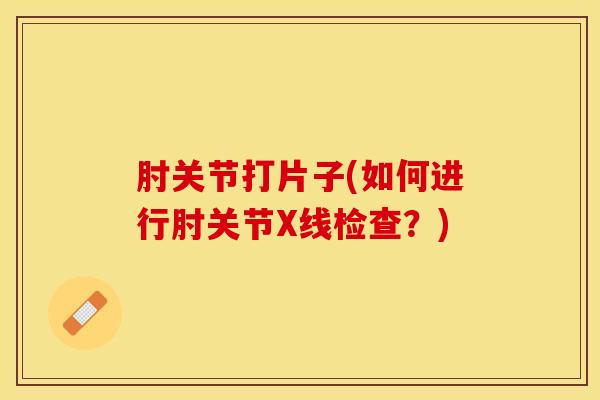 肘关节打片子(如何进行肘关节X线检查？)