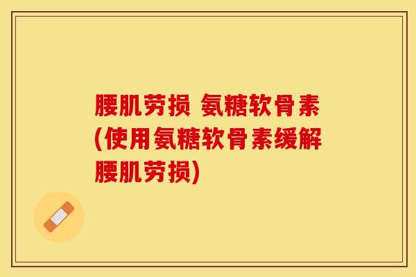 腰肌劳损 氨糖软骨素(使用氨糖软骨素缓解腰肌劳损)