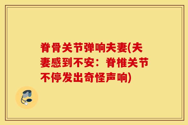 脊骨关节弹响夫妻(夫妻感到不安：脊椎关节不停发出奇怪声响)