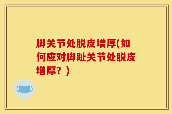 脚关节处脱皮增厚(如何应对脚趾关节处脱皮增厚？)