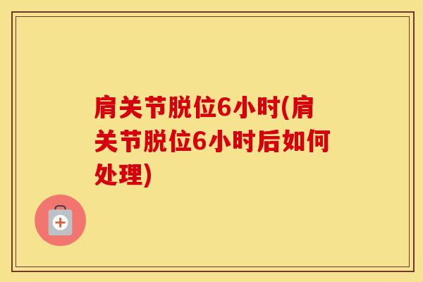 肩关节脱位6小时(肩关节脱位6小时后如何处理)