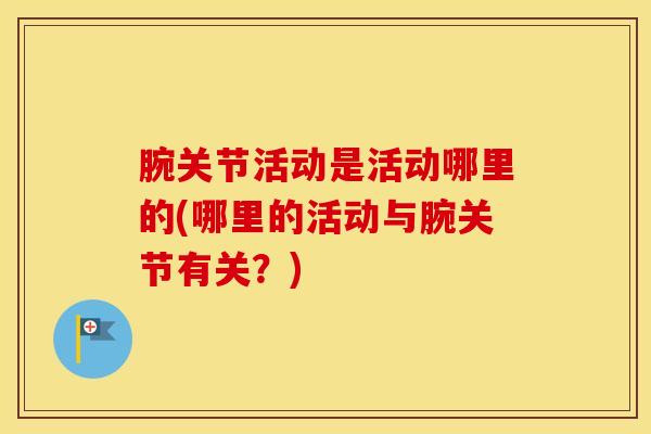 腕关节活动是活动哪里的(哪里的活动与腕关节有关？)