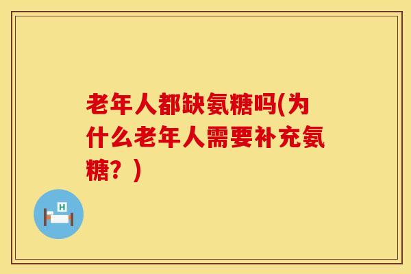 老年人都缺氨糖吗(为什么老年人需要补充氨糖？)