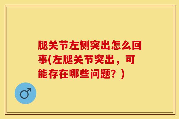 腿关节左侧突出怎么回事(左腿关节突出，可能存在哪些问题？)