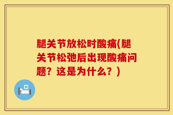腿关节放松时酸痛(腿关节松弛后出现酸痛问题？这是为什么？)