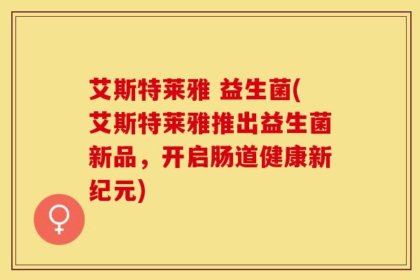艾斯特莱雅 益生菌(艾斯特莱雅推出益生菌新品，开启肠道健康新纪元)
