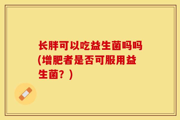 长胖可以吃益生菌吗吗(增肥者是否可服用益生菌？)