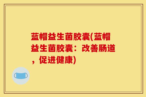 蓝帽益生菌胶囊(蓝帽益生菌胶囊:改善肠道,促进健康) 蓝帽益生菌胶囊(蓝帽益生菌胶囊:改善肠道,促进健康)