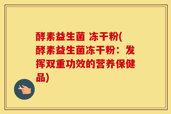 酵素益生菌 冻干粉(酵素益生菌冻干粉：发挥双重功效的营养保健品)