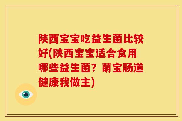 陕西宝宝吃益生菌比较好(陕西宝宝适合食用哪些益生菌?萌宝肠道健康我做主) 陕西宝宝吃益生菌比较好(陕西宝宝适合食用哪些益生菌?萌宝肠道健康我做主)