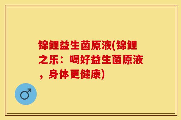 锦鲤益生菌原液(锦鲤之乐：喝好益生菌原液，身体更健康)
