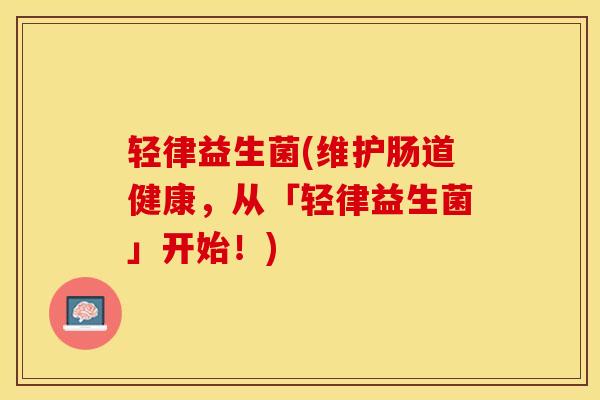 轻律益生菌(维护肠道健康，从「轻律益生菌」开始！)