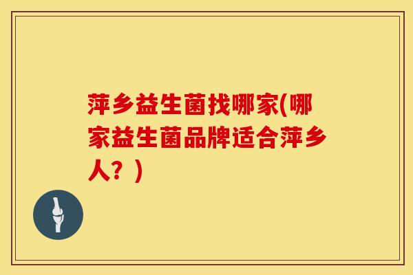 萍乡益生菌找哪家(哪家益生菌品牌适合萍乡人？)