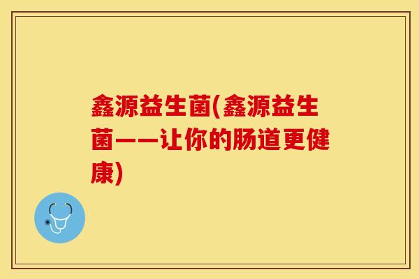 鑫源益生菌(鑫源益生菌——让你的肠道更健康) 鑫源益生菌(鑫源益生菌——让你的肠道更健康)