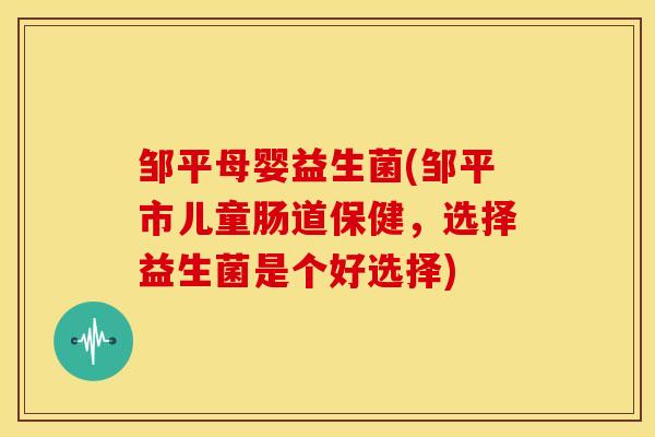 邹平母婴益生菌(邹平市儿童肠道保健，选择益生菌是个好选择)