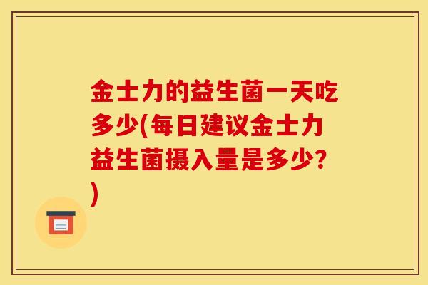 金士力的益生菌一天吃多少(每日建议金士力益生菌摄入量是多少?) 金士力的益生菌一天吃多少(每日建议金士力益生菌摄入量是多少?)