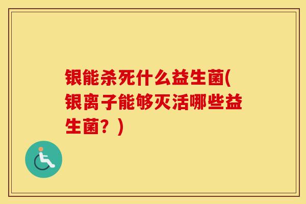 银能杀死什么益生菌(银离子能够灭活哪些益生菌？)