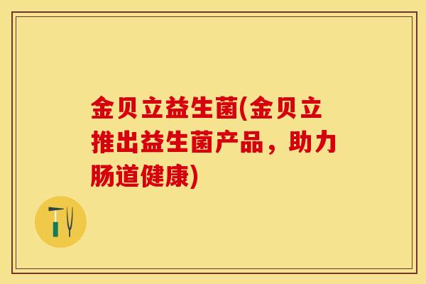 金贝立益生菌(金贝立推出益生菌产品,助力肠道健康) 金贝立益生菌(金贝立推出益生菌产品,助力肠道健康)