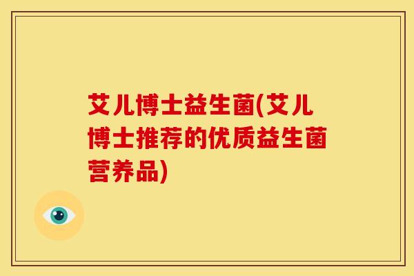 艾儿博士益生菌(艾儿博士推荐的优质益生菌营养品)