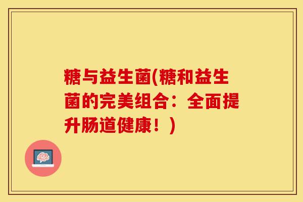 糖与益生菌(糖和益生菌的完美组合：全面提升肠道健康！)