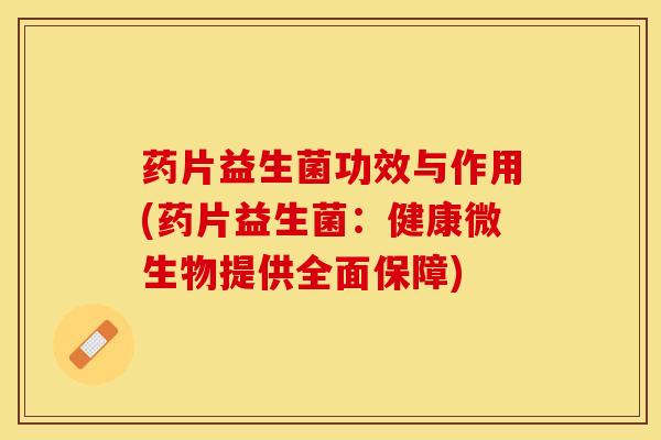 药片益生菌功效与作用(药片益生菌:健康微生物提供全面保障) 药片益生菌功效与作用(药片益生菌:健康微生物提供全面保障)