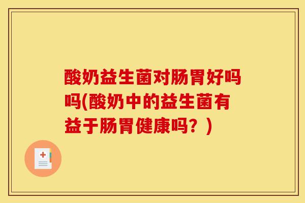 酸奶益生菌对肠胃好吗吗(酸奶中的益生菌有益于肠胃健康吗？)