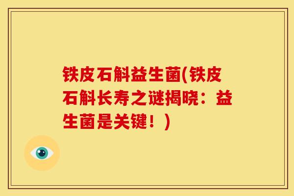 铁皮石斛益生菌(铁皮石斛长寿之谜揭晓:益生菌是关键!) 铁皮石斛益生菌(铁皮石斛长寿之谜揭晓:益生菌是关键!)