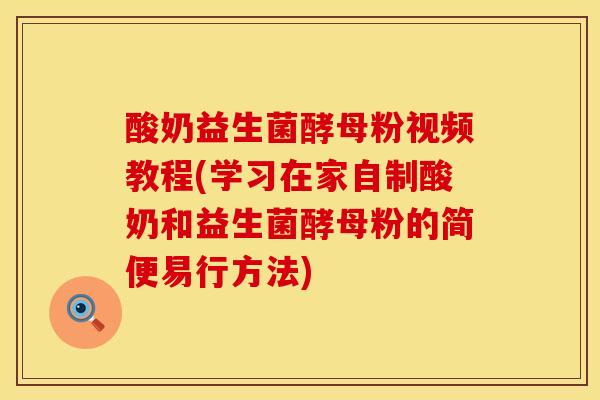 酸奶益生菌酵母粉视频教程(学习在家自制酸奶和益生菌酵母粉的简便易行方法)