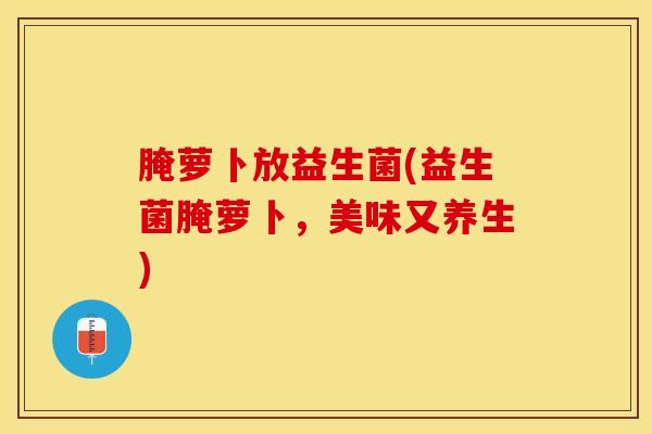 腌萝卜放益生菌(益生菌腌萝卜,美味又养生) 腌萝卜放益生菌(益生菌腌萝卜,美味又养生)