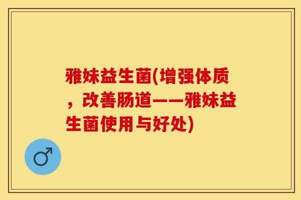 雅妹益生菌(增强体质,改善肠道——雅妹益生菌使用与好处) 雅妹益生菌(增强体质,改善肠道——雅妹益生菌使用与好处)