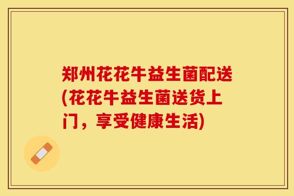 郑州花花牛益生菌配送(花花牛益生菌送货上门,享受健康生活) 郑州花花牛益生菌配送(花花牛益生菌送货上门,享受健康生活)