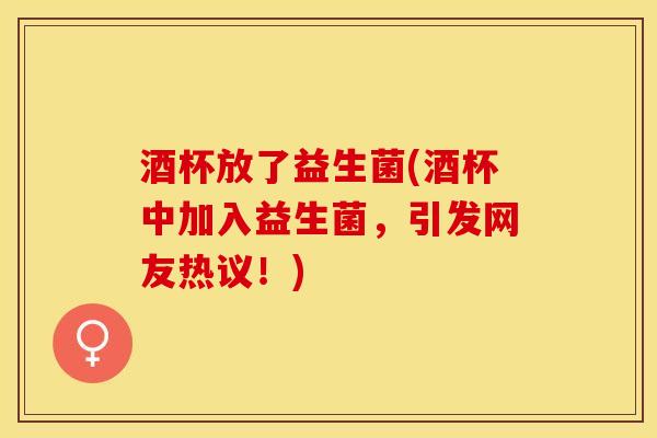 酒杯放了益生菌(酒杯中加入益生菌，引发网友热议！)