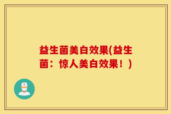 益生菌美白效果(益生菌:惊人美白效果!) 益生菌美白效果(益生菌:惊人美白效果!)