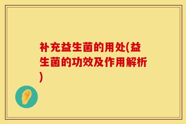 补充益生菌的用处(益生菌的功效及作用解析) 补充益生菌的用处(益生菌的功效及作用解析)