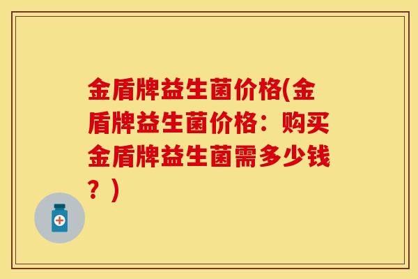 金盾牌益生菌价格(金盾牌益生菌价格:购买金盾牌益生菌需多少钱?) 金盾牌益生菌价格(金盾牌益生菌价格:购买金盾牌益生菌需多少钱?)