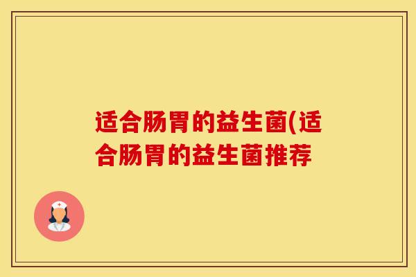 适合肠胃的益生菌(适合肠胃的益生菌推荐
