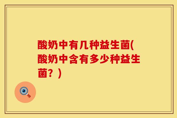 酸奶中有几种益生菌(酸奶中含有多少种益生菌?) 酸奶中有几种益生菌(酸奶中含有多少种益生菌?)