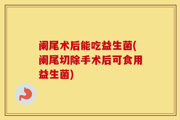 阑尾术后能吃益生菌(阑尾切除手术后可食用益生菌) 阑尾术后能吃益生菌(阑尾切除手术后可食用益生菌)