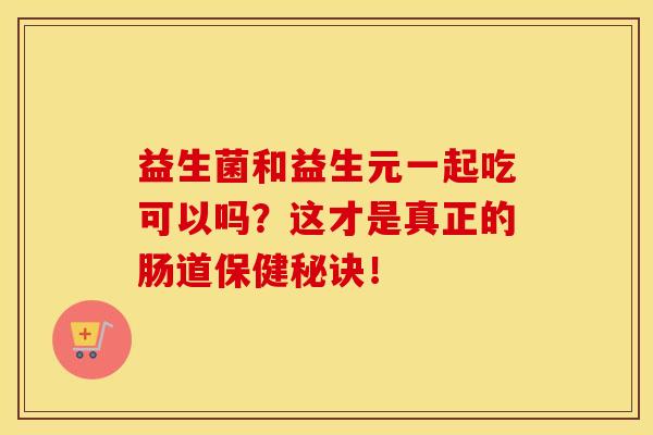 益生菌和益生元一起吃可以吗?这才是真正的肠道保健秘诀! 益生菌和益生元一起吃可以吗?这才是真正的肠道保健秘诀!