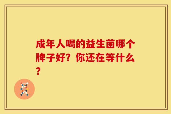 成年人喝的益生菌哪个牌子好？你还在等什么？